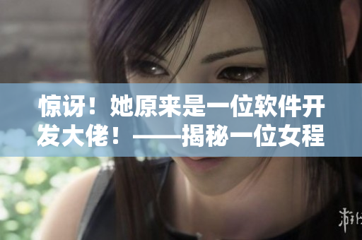驚訝！她原來(lái)是一位軟件開(kāi)發(fā)大佬！——揭秘一位女程序員的故事