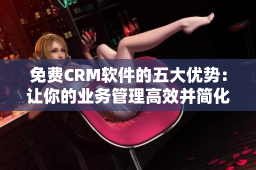免費CRM軟件的五大優(yōu)勢：讓你的業(yè)務(wù)管理高效并簡化操作