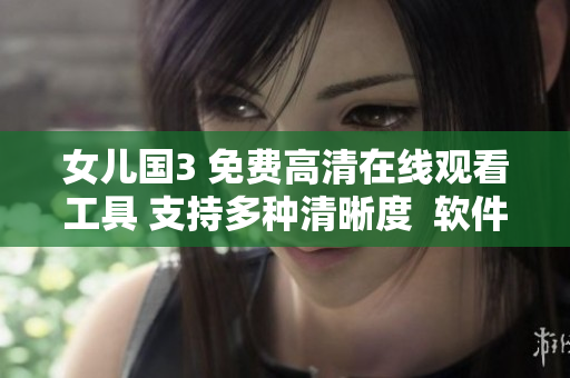 女兒國(guó)3 免費(fèi)高清在線觀看工具 支持多種清晰度  軟件下載