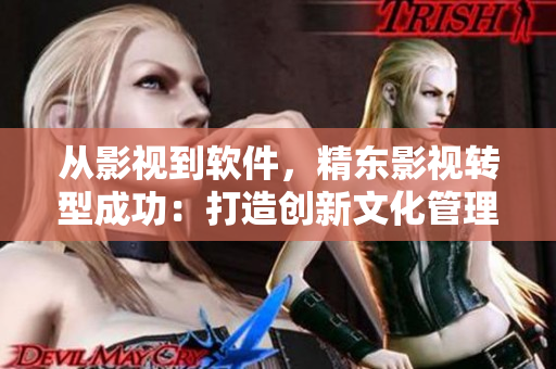 從影視到軟件，精東影視轉(zhuǎn)型成功：打造創(chuàng)新文化管理軟件