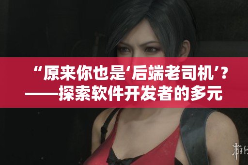“原來你也是‘后端老司機’？——探索軟件開發(fā)者的多元化職業(yè)發(fā)展”