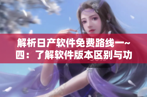 解析日產(chǎn)軟件免費(fèi)路線一~四：了解軟件版本區(qū)別與功能特性