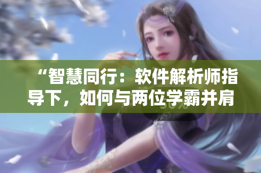 “智慧同行：軟件解析師指導(dǎo)下，如何與兩位學(xué)霸并肩作戰(zhàn)？”