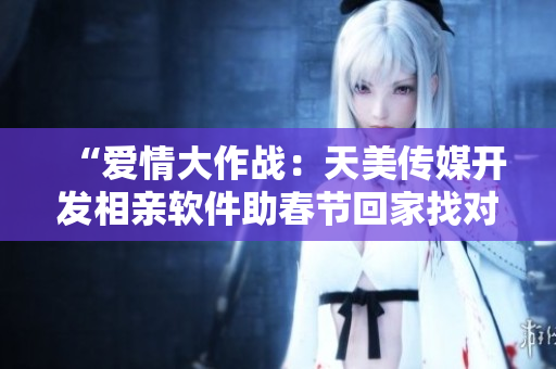 “愛情大作戰(zhàn)：天美傳媒開發(fā)相親軟件助春節(jié)回家找對象”