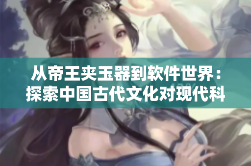 從帝王夾玉器到軟件世界：探索中國古代文化對現(xiàn)代科技的啟示
