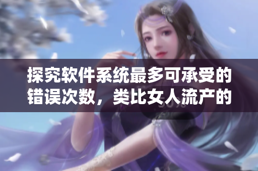 探究軟件系統(tǒng)最多可承受的錯(cuò)誤次數(shù)，類比女人流產(chǎn)的極限！