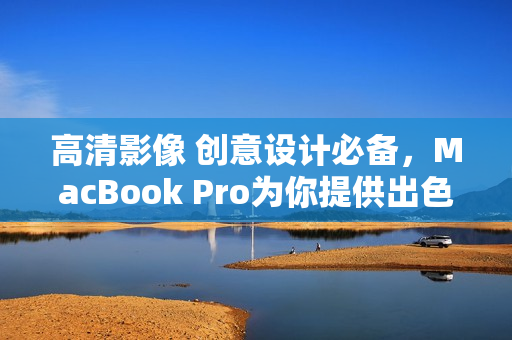 高清影像 創(chuàng)意設(shè)計(jì)必備，MacBook Pro為你提供出色編輯體驗(yàn)
