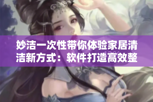 妙潔一次性帶你體驗家居清潔新方式：軟件打造高效整潔生活！