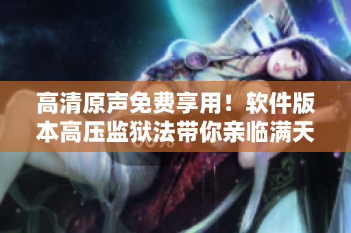 高清原聲免費享用！軟件版本高壓監(jiān)獄法帶你親臨滿天星牢獄深處