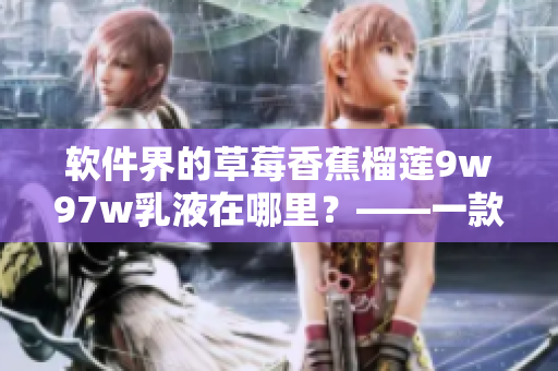 軟件界的草莓香蕉榴蓮9w97w乳液在哪里？——一款優(yōu)秀的軟件推薦