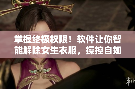 掌握終極權(quán)限！軟件讓你智能解除女生衣服，操控自如！