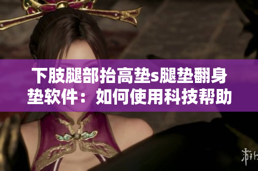 下肢腿部抬高墊s腿墊翻身墊軟件：如何使用科技幫助減輕身體不適？