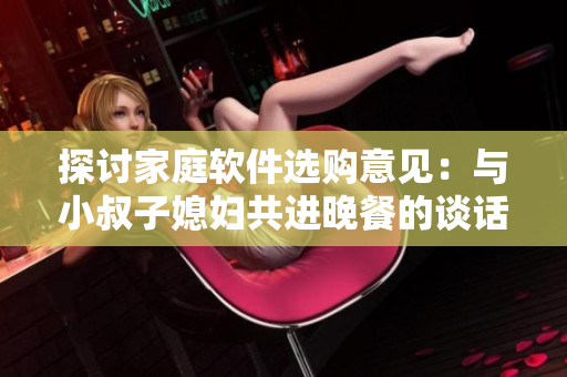 探討家庭軟件選購意見：與小叔子媳婦共進晚餐的談話啟示