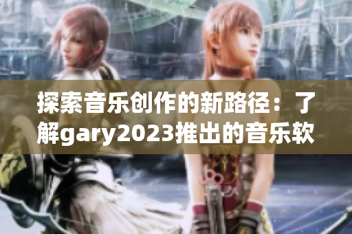 探索音樂(lè)創(chuàng)作的新路徑：了解gary2023推出的音樂(lè)軟件