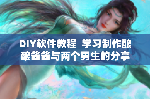 DIY軟件教程  學習制作釀釀醬醬與兩個男生的分享