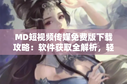 MD短視頻傳媒免費(fèi)版下載攻略：軟件獲取全解析，輕松擁有