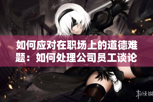 如何應(yīng)對(duì)在職場(chǎng)上的道德難題：如何處理公司員工談?wù)撋纤镜恼瘟?chǎng)？