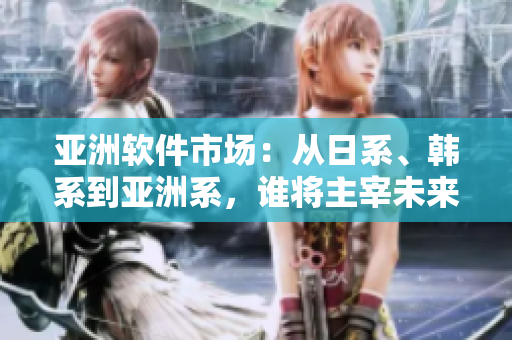 亞洲軟件市場(chǎng)：從日系、韓系到亞洲系，誰(shuí)將主宰未來(lái)？