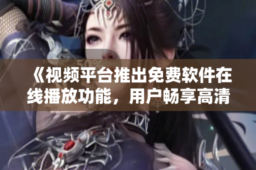 《視頻平臺(tái)推出免費(fèi)軟件在線播放功能，用戶暢享高清精彩內(nèi)容》