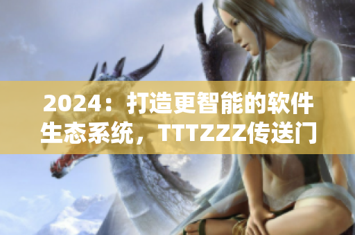 2024：打造更智能的軟件生態(tài)系統(tǒng)，TTTZZZ傳送門即將開啟