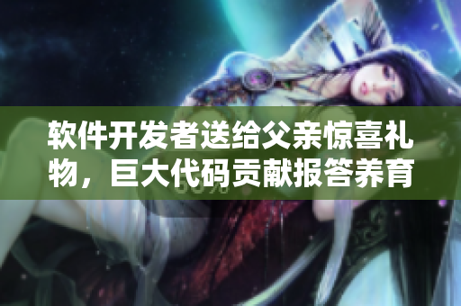 軟件開發(fā)者送給父親驚喜禮物，巨大代碼貢獻(xiàn)報答養(yǎng)育之恩