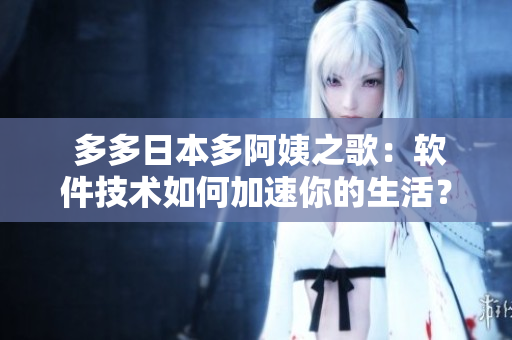  多多日本多阿姨之歌：軟件技術(shù)如何加速你的生活？