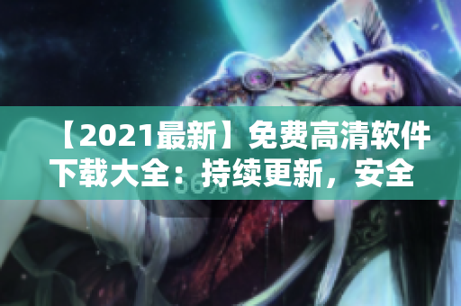 【2021最新】免費高清軟件下載大全：持續(xù)更新，安全綠色無毒！