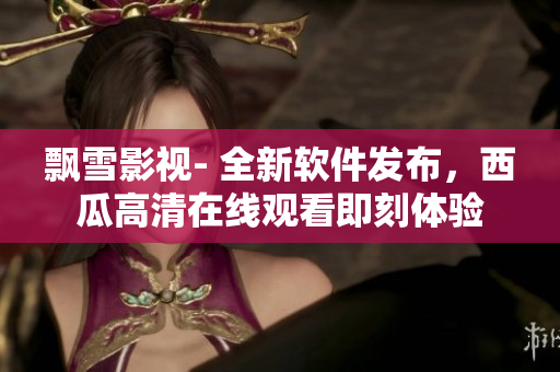 飄雪影視- 全新軟件發(fā)布，西瓜高清在線觀看即刻體驗