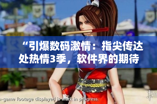 “引爆數(shù)碼激情：指尖傳達(dá)處熱情3季，軟件界的期待！”