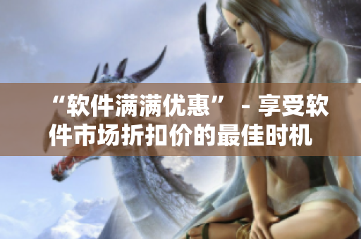 “軟件滿滿優(yōu)惠” - 享受軟件市場折扣價(jià)的最佳時(shí)機(jī)