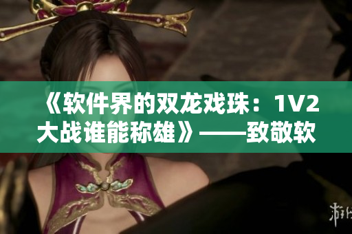 《軟件界的雙龍戲珠：1V2大戰(zhàn)誰能稱雄》——致敬軟件行業(yè)頂級對決