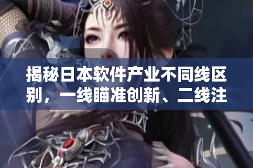 揭秘日本軟件產(chǎn)業(yè)不同線區(qū)別，一線瞄準(zhǔn)創(chuàng)新、二線注重穩(wěn)定、三線專攻細(xì)分