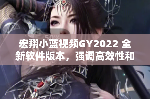 宏翔小藍(lán)視頻GY2022 全新軟件版本，強調(diào)高效性和易用性的特點