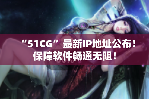 “51CG”最新IP地址公布！保障軟件暢通無(wú)阻！