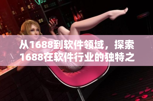 從1688到軟件領(lǐng)域，探索1688在軟件行業(yè)的獨特之處