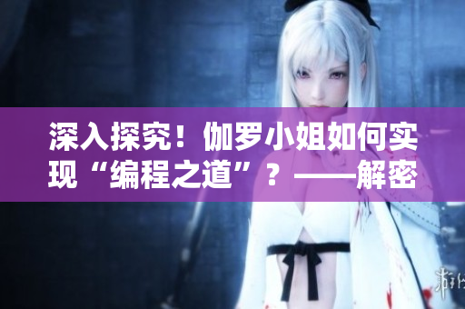 深入探究！伽羅小姐如何實(shí)現(xiàn)“編程之道”？——解密其軟件技巧！