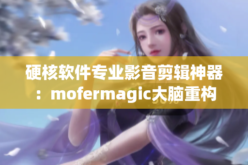 硬核軟件專業(yè)影音剪輯神器：mofermagic大腦重構