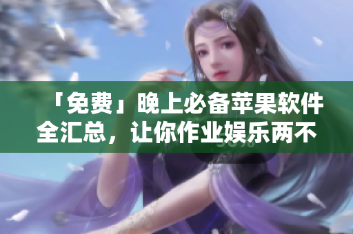 「免費」晚上必備蘋果軟件全匯總，讓你作業(yè)娛樂兩不誤！