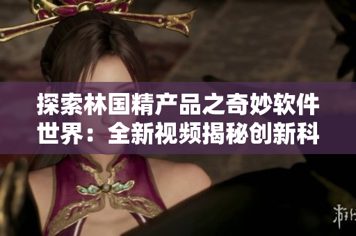 探索林國精產(chǎn)品之奇妙軟件世界：全新視頻揭秘創(chuàng)新科技