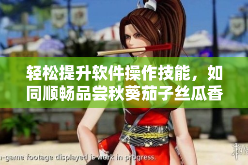 輕松提升軟件操作技能，如同順暢品嘗秋葵茄子絲瓜香蕉榴蓮一樣