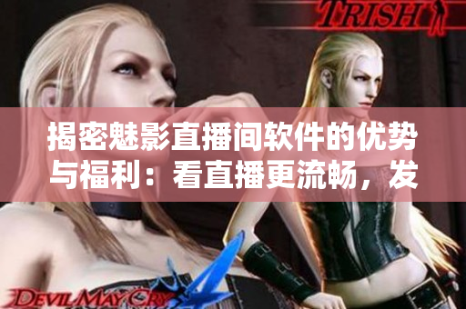 揭密魅影直播間軟件的優(yōu)勢(shì)與福利：看直播更流暢，發(fā)彈幕更自由