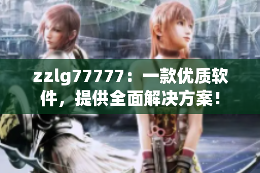 zzlg77777：一款優(yōu)質(zhì)軟件，提供全面解決方案！