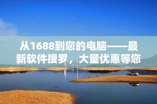 從1688到您的電腦——最新軟件搜羅，大量?jī)?yōu)惠等您來(lái)享！