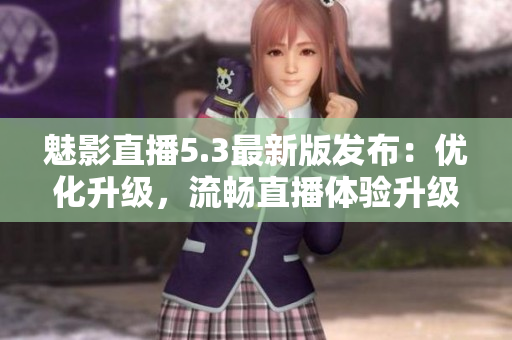 魅影直播5.3最新版發(fā)布：優(yōu)化升級(jí)，流暢直播體驗(yàn)升級(jí)！