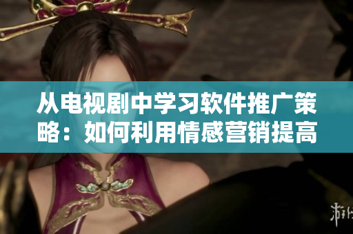 從電視劇中學(xué)習(xí)軟件推廣策略：如何利用情感營銷提高銷量。