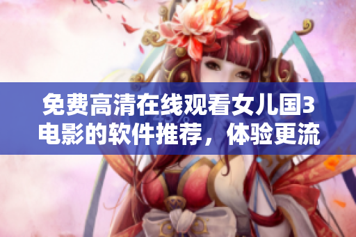 免費(fèi)高清在線觀看女兒國3電影的軟件推薦，體驗(yàn)更流暢更舒適！