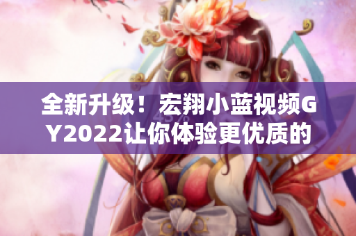 全新升級(jí)！宏翔小藍(lán)視頻GY2022讓你體驗(yàn)更優(yōu)質(zhì)的軟件操作