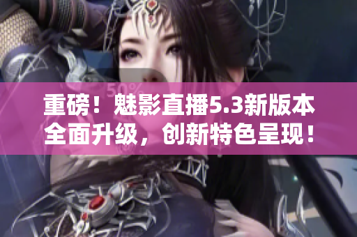 重磅！魅影直播5.3新版本全面升級，創(chuàng)新特色呈現(xiàn)！