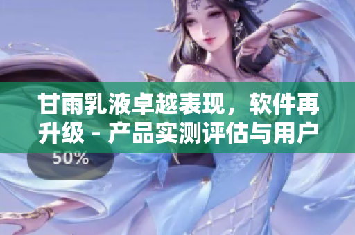 甘雨乳液卓越表現(xiàn)，軟件再升級(jí) - 產(chǎn)品實(shí)測(cè)評(píng)估與用戶(hù)反饋揭秘