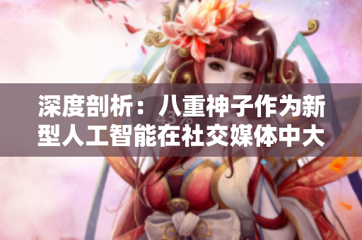 深度剖析：八重神子作為新型人工智能在社交媒體中大放異彩